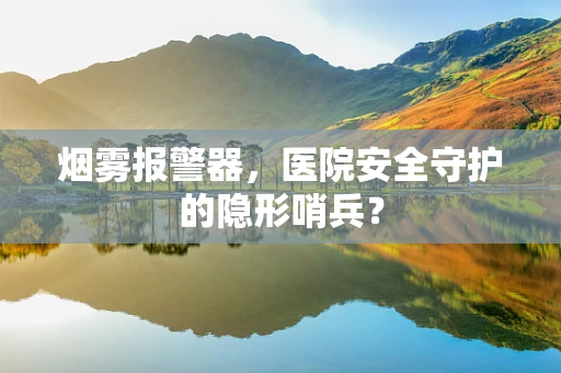 烟雾报警器，医院安全守护的隐形哨兵？