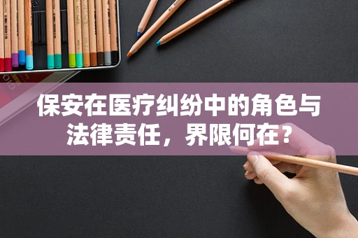 保安在医疗纠纷中的角色与法律责任，界限何在？