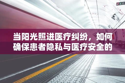 当阳光照进医疗纠纷，如何确保患者隐私与医疗安全的平衡？