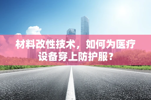 材料改性技术，如何为医疗设备穿上防护服？