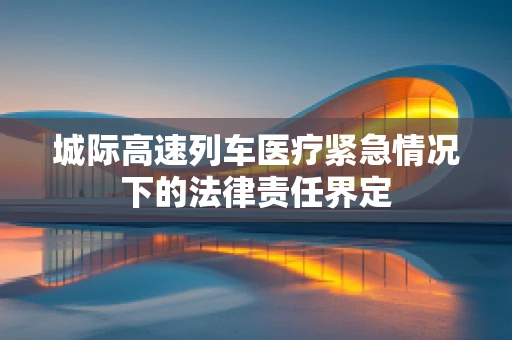 城际高速列车医疗紧急情况下的法律责任界定