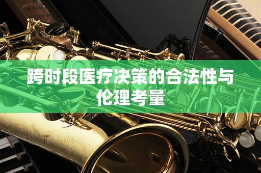 跨时段医疗决策的合法性与伦理考量
