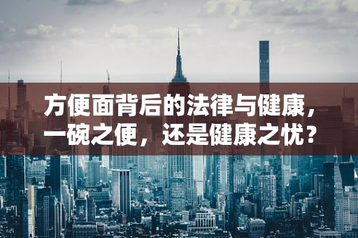 方便面背后的法律与健康，一碗之便，还是健康之忧？