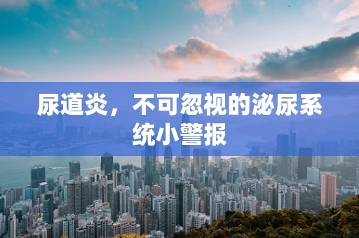 尿道炎，不可忽视的泌尿系统小警报