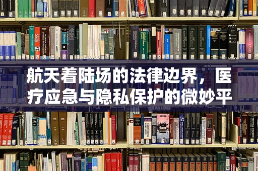 航天着陆场的法律边界，医疗应急与隐私保护的微妙平衡