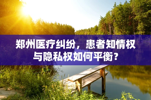 郑州医疗纠纷，患者知情权与隐私权如何平衡？