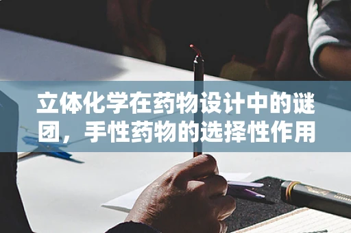 立体化学在药物设计中的谜团，手性药物的选择性作用