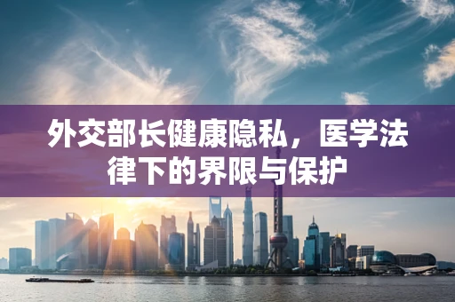 外交部长健康隐私，医学法律下的界限与保护