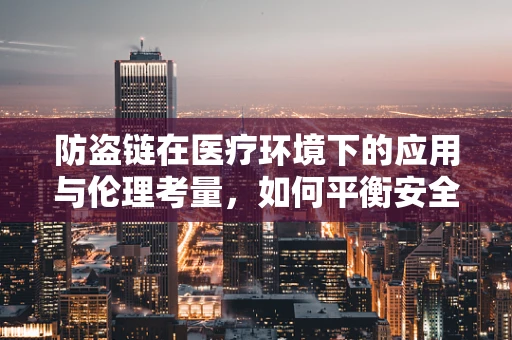 防盗链在医疗环境下的应用与伦理考量，如何平衡安全与患者隐私？