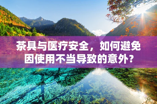 茶具与医疗安全，如何避免因使用不当导致的意外？