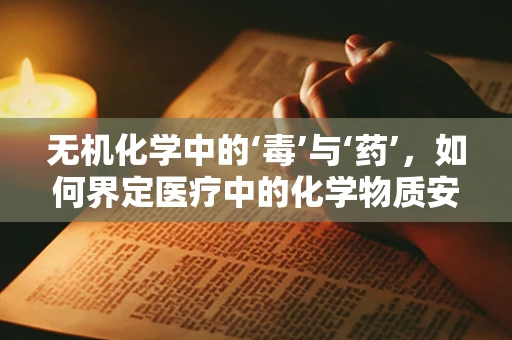 无机化学中的‘毒’与‘药’，如何界定医疗中的化学物质安全界限？