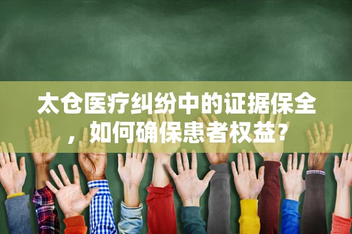太仓医疗纠纷中的证据保全，如何确保患者权益？