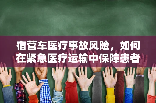 宿营车医疗事故风险，如何在紧急医疗运输中保障患者安全？