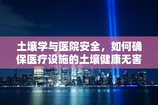 土壤学与医院安全，如何确保医疗设施的土壤健康无害？