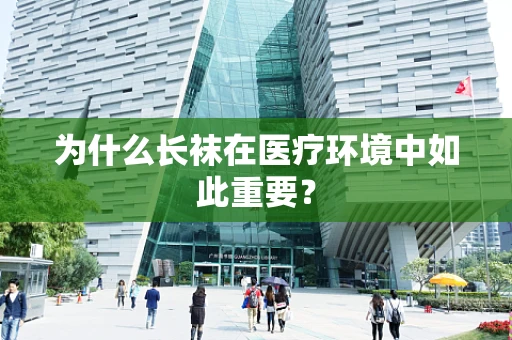 为什么长袜在医疗环境中如此重要？