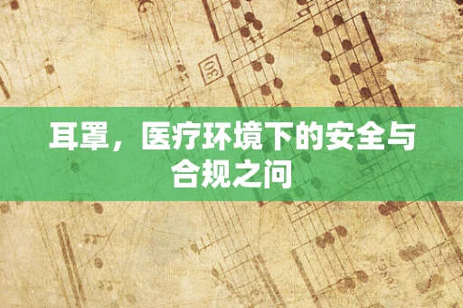 耳罩，医疗环境下的安全与合规之问