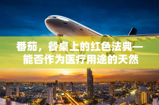 番茄，餐桌上的红色法典— 能否作为医疗用途的天然良药？