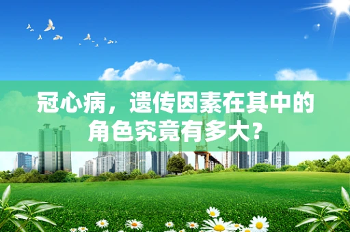 冠心病，遗传因素在其中的角色究竟有多大？