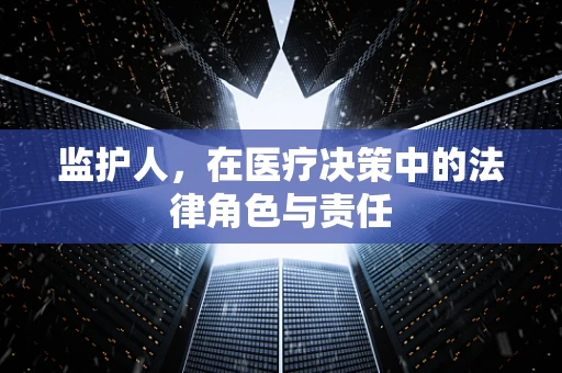 监护人，在医疗决策中的法律角色与责任