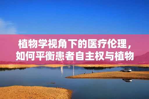 植物学视角下的医疗伦理，如何平衡患者自主权与植物人治疗的决策？
