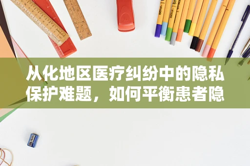 从化地区医疗纠纷中的隐私保护难题，如何平衡患者隐私与医疗救治？