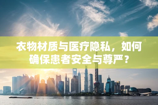 衣物材质与医疗隐私，如何确保患者安全与尊严？