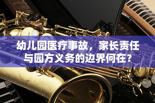 幼儿园医疗事故，家长责任与园方义务的边界何在？