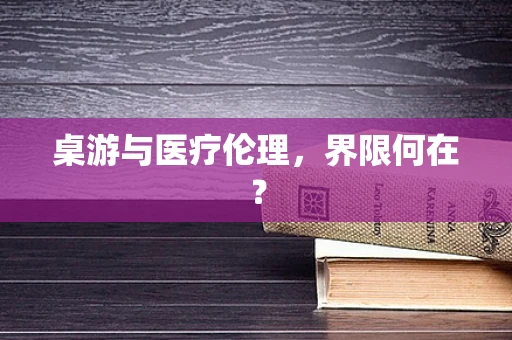 桌游与医疗伦理，界限何在？