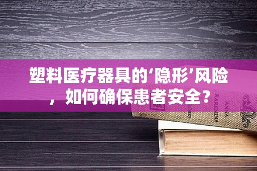 塑料医疗器具的‘隐形’风险，如何确保患者安全？