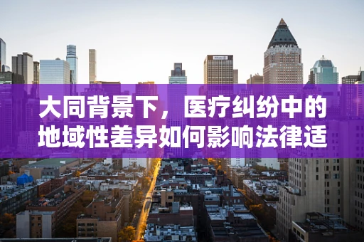 大同背景下，医疗纠纷中的地域性差异如何影响法律适用？