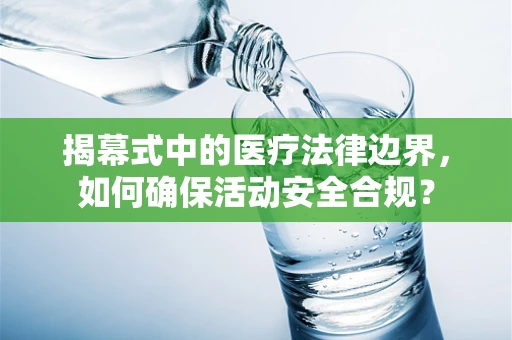 揭幕式中的医疗法律边界，如何确保活动安全合规？
