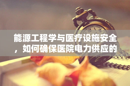 能源工程学与医疗设施安全，如何确保医院电力供应的稳定与安全？