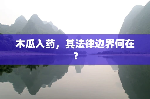 木瓜入药，其法律边界何在？