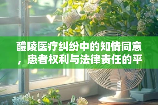 醴陵医疗纠纷中的知情同意，患者权利与法律责任的平衡？