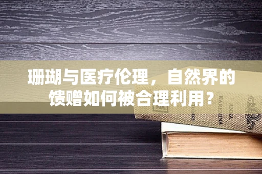 珊瑚与医疗伦理，自然界的馈赠如何被合理利用？