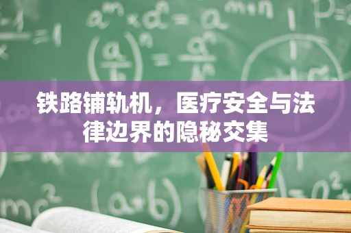 铁路铺轨机，医疗安全与法律边界的隐秘交集