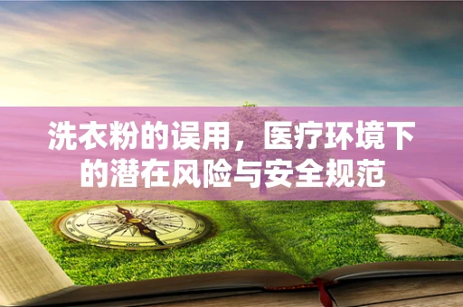 洗衣粉的误用，医疗环境下的潜在风险与安全规范