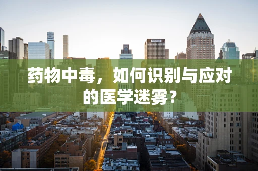 药物中毒，如何识别与应对的医学迷雾？