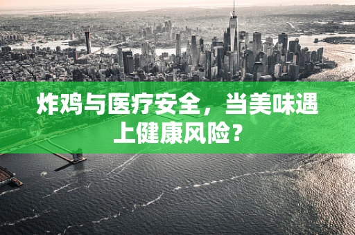 炸鸡与医疗安全，当美味遇上健康风险？
