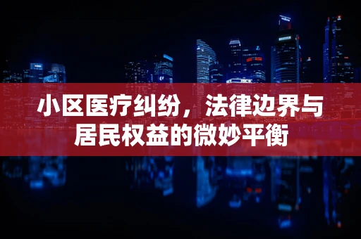 小区医疗纠纷，法律边界与居民权益的微妙平衡