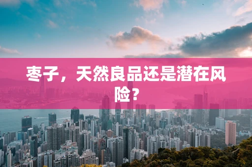 枣子，天然良品还是潜在风险？