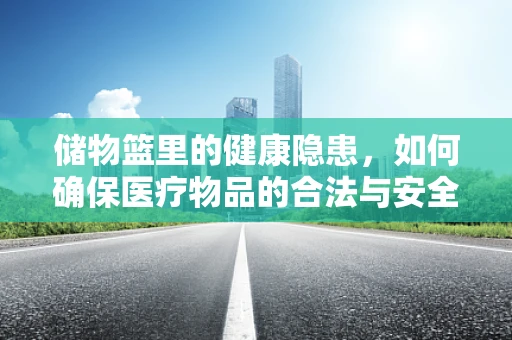 储物篮里的健康隐患，如何确保医疗物品的合法与安全？