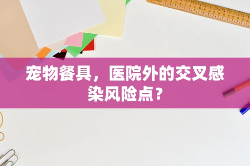 宠物餐具，医院外的交叉感染风险点？