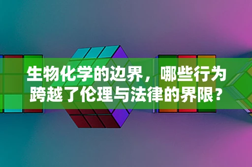 生物化学的边界，哪些行为跨越了伦理与法律的界限？