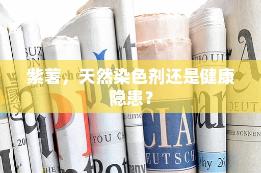 紫薯，天然染色剂还是健康隐患？
