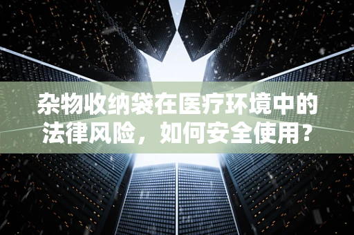 杂物收纳袋在医疗环境中的法律风险，如何安全使用？