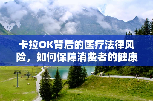 卡拉OK背后的医疗法律风险，如何保障消费者的健康与安全？