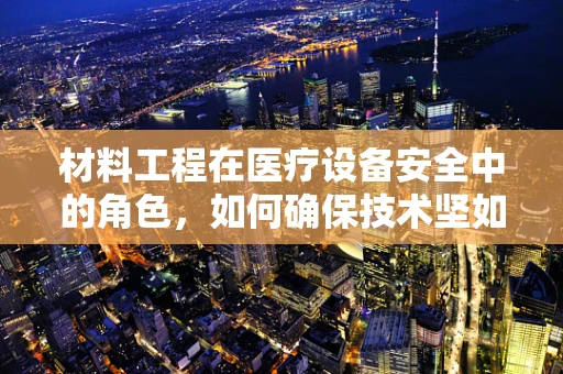 材料工程在医疗设备安全中的角色，如何确保技术坚如磐石？