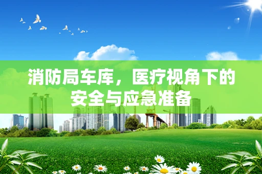 消防局车库，医疗视角下的安全与应急准备