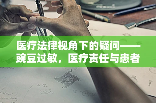 医疗法律视角下的疑问——豌豆过敏，医疗责任与患者权益的边界？